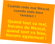 Cuando todo mal Mezcal,
cuando todo bien tambien !

Quand tout va mal, buvons du Mezcal,
quand tout va bien, buvons également !